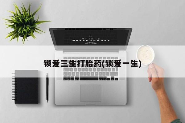 米非米索联系方式锁爱三生打胎药(锁爱一生)