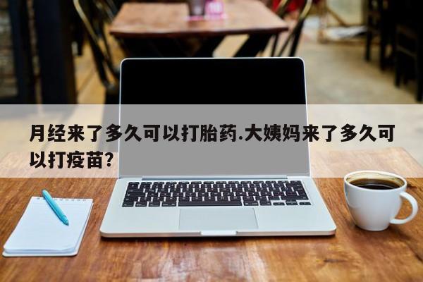 米非米索联系方式月经来了多久可以打胎药.大姨妈来了多久可以打疫苗？