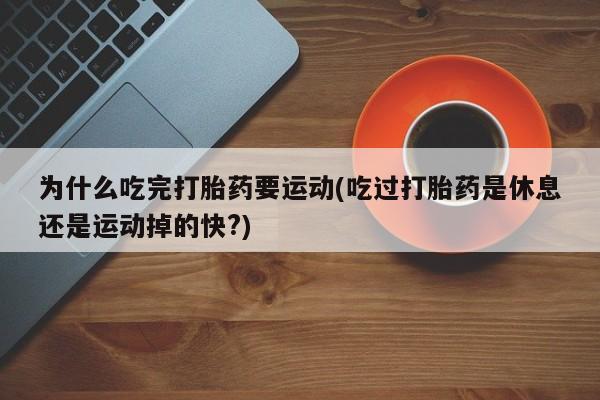 米非米索联系方式为什么吃完打胎药要运动(吃过打胎药是休息还是运动掉的快?)
