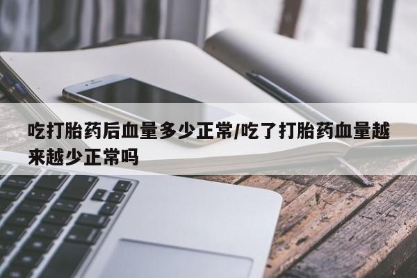 米非米索联系方式吃打胎药后血量多少正常/吃了打胎药血量越来越少正常吗