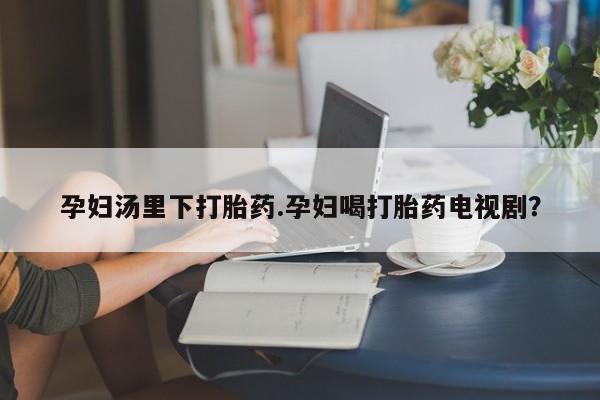 米非米索联系方式孕妇汤里下打胎药.孕妇喝打胎药电视剧？