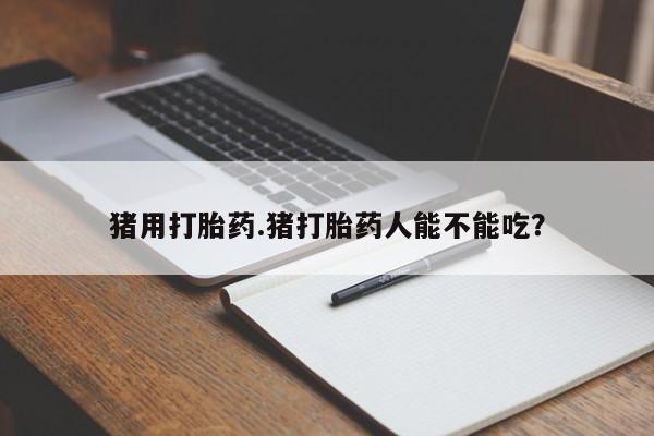 米非米索联系方式猪用打胎药.猪打胎药人能不能吃？