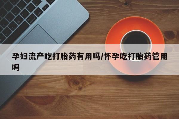 米非米索联系方式孕妇流产吃打胎药有用吗/怀孕吃打胎药管用吗
