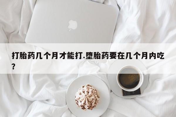 米非米索联系方式打胎药几个月才能打.堕胎药要在几个月内吃？
