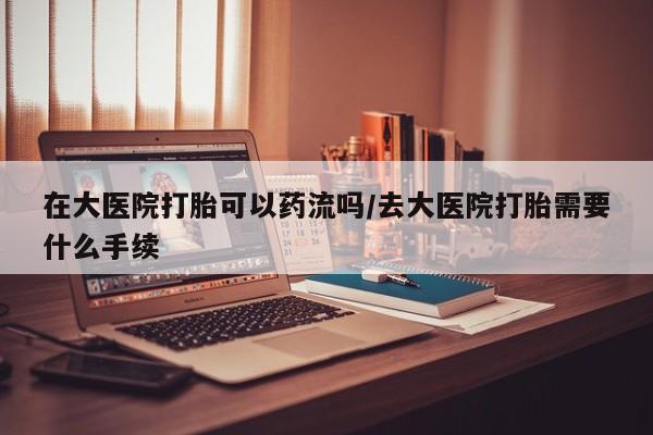米非米索联系方式在大医院打胎可以药流吗/去大医院打胎需要什么手续