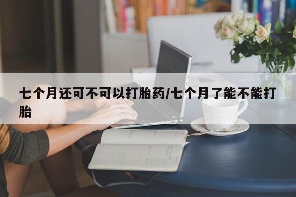 米非米索联系方式七个月还可不可以打胎药/七个月了能不能打胎