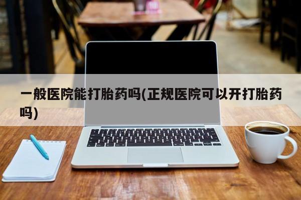 米非米索联系方式一般医院能打胎药吗(正规医院可以开打胎药吗)