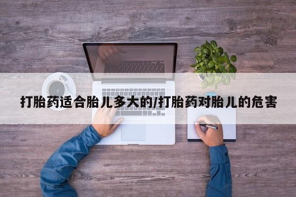 米非米索联系方式打胎药适合胎儿多大的/打胎药对胎儿的危害
