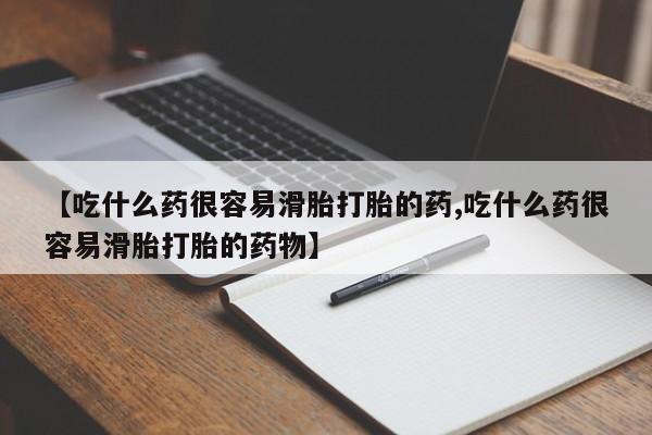米非米索联系方式【吃什么药很容易滑胎打胎的药,吃什么药很容易滑胎打胎的药物】