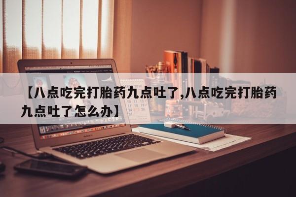 米非米索联系方式【八点吃完打胎药九点吐了,八点吃完打胎药九点吐了怎么办】