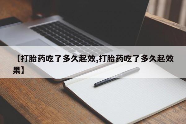 米非米索联系方式【打胎药吃了多久起效,打胎药吃了多久起效果】