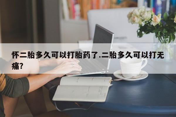 米非米索联系方式怀二胎多久可以打胎药了.二胎多久可以打无痛？
