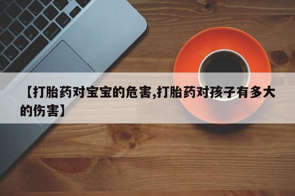 米非米索联系方式【打胎药对宝宝的危害,打胎药对孩子有多大的伤害】