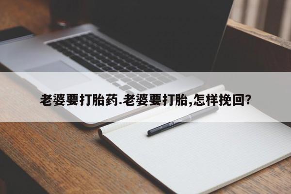 米非米索联系方式老婆要打胎药.老婆要打胎,怎样挽回？