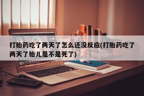 米非米索联系方式打胎药吃了两天了怎么还没反应(打胎药吃了两天了胎儿是不是死了)