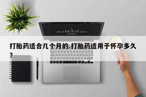 米非米索联系方式打胎药适合几个月的.打胎药适用于怀孕多久？