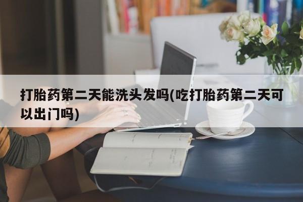 米非米索联系方式打胎药第二天能洗头发吗(吃打胎药第二天可以出门吗)