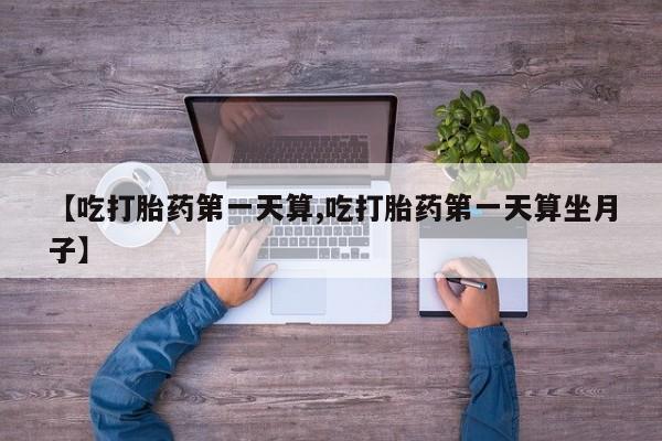米非米索联系方式【吃打胎药第一天算,吃打胎药第一天算坐月子】