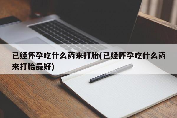 米非米索联系方式已经怀孕吃什么药来打胎(已经怀孕吃什么药来打胎最好)