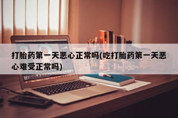 米非米索联系方式打胎药第一天恶心正常吗(吃打胎药第一天恶心难受正常吗)