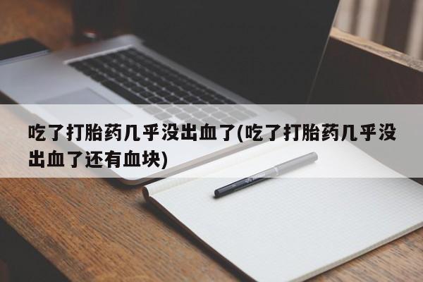 米非米索联系方式吃了打胎药几乎没出血了(吃了打胎药几乎没出血了还有血块)