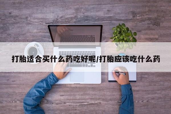 米非米索联系方式打胎适合买什么药吃好呢/打胎应该吃什么药