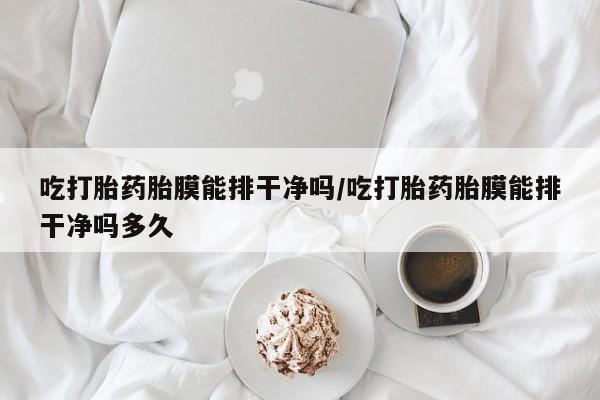米非米索联系方式吃打胎药胎膜能排干净吗/吃打胎药胎膜能排干净吗多久