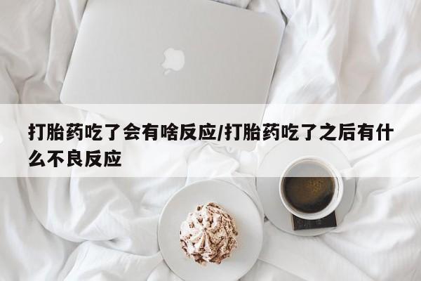 米非米索联系方式打胎药吃了会有啥反应/打胎药吃了之后有什么不良反应
