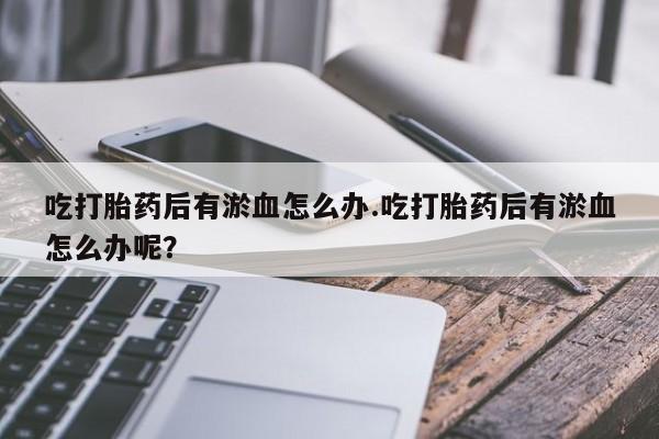 米非米索联系方式吃打胎药后有淤血怎么办.吃打胎药后有淤血怎么办呢？