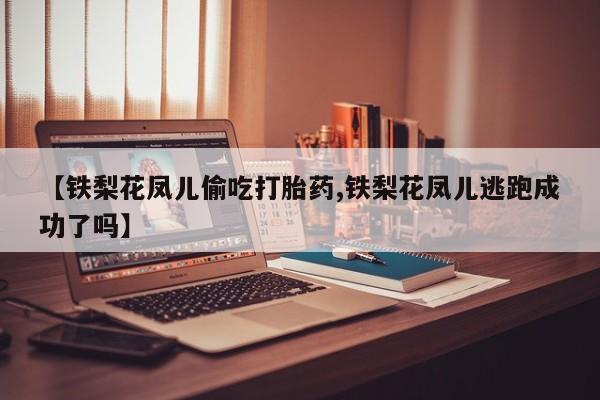 米非米索联系方式【铁梨花凤儿偷吃打胎药,铁梨花凤儿逃跑成功了吗】