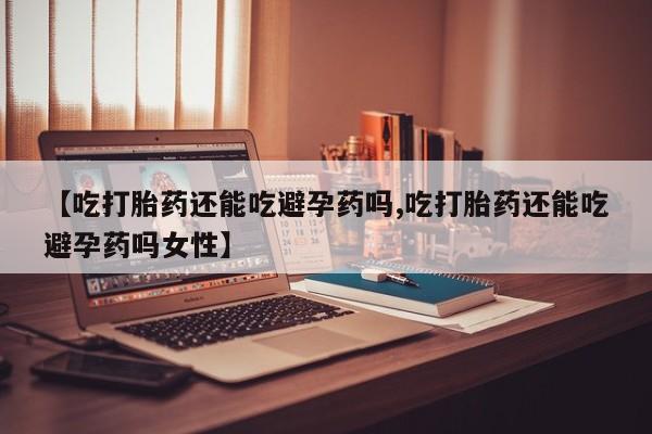 米非米索联系方式【吃打胎药还能吃避孕药吗,吃打胎药还能吃避孕药吗女性】