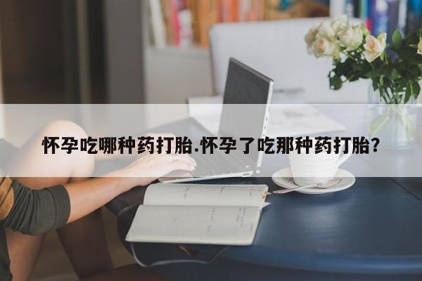 米非米索联系方式怀孕吃哪种药打胎.怀孕了吃那种药打胎？