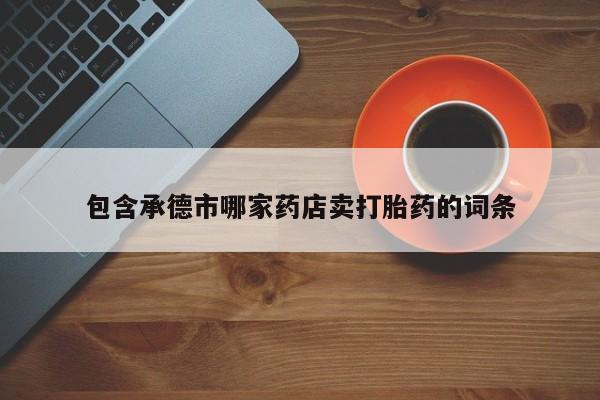 米非米索联系方式包含承德市哪家药店卖打胎药的词条