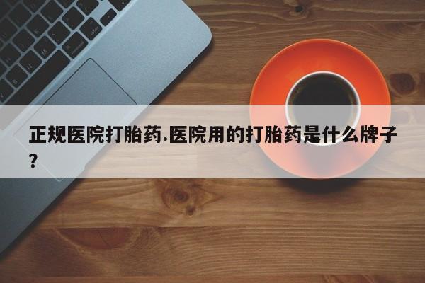 米非米索联系方式正规医院打胎药.医院用的打胎药是什么牌子？