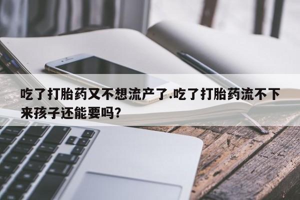 米非米索联系方式吃了打胎药又不想流产了.吃了打胎药流不下来孩子还能要吗？