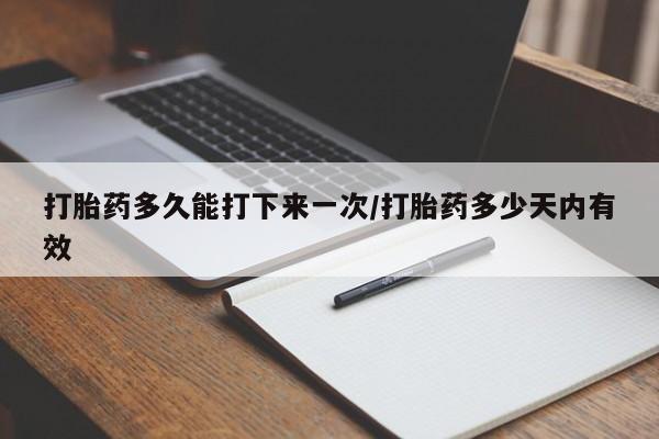 米非米索联系方式打胎药多久能打下来一次/打胎药多少天内有效