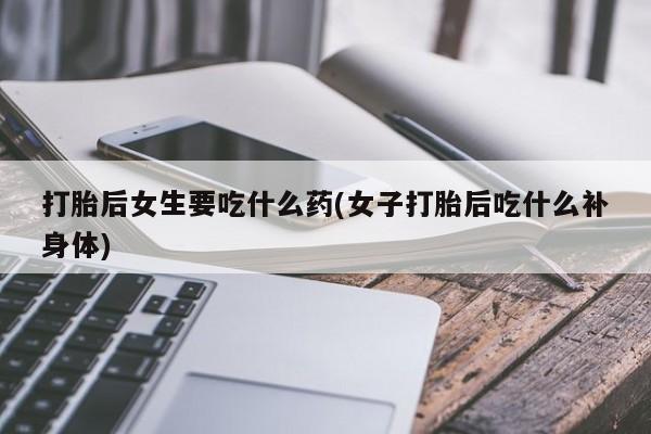 米非米索联系方式打胎后女生要吃什么药(女子打胎后吃什么补身体)