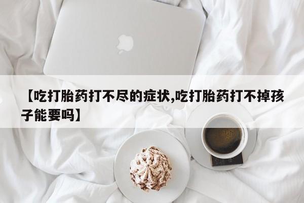 米非米索联系方式【吃打胎药打不尽的症状,吃打胎药打不掉孩子能要吗】