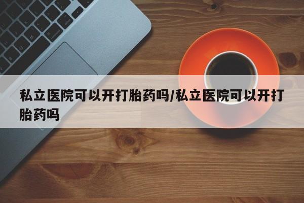 米非米索联系方式私立医院可以开打胎药吗/私立医院可以开打胎药吗