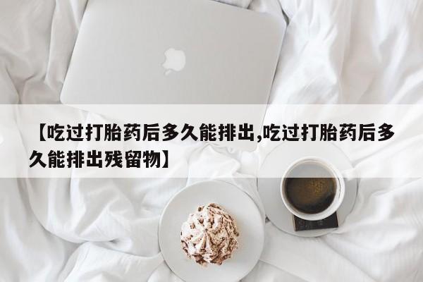 米非米索联系方式【吃过打胎药后多久能排出,吃过打胎药后多久能排出残留物】