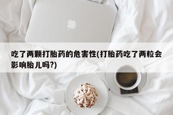 米非米索联系方式吃了两颗打胎药的危害性(打胎药吃了两粒会影响胎儿吗?)