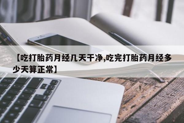 米非米索联系方式【吃打胎药月经几天干净,吃完打胎药月经多少天算正常】