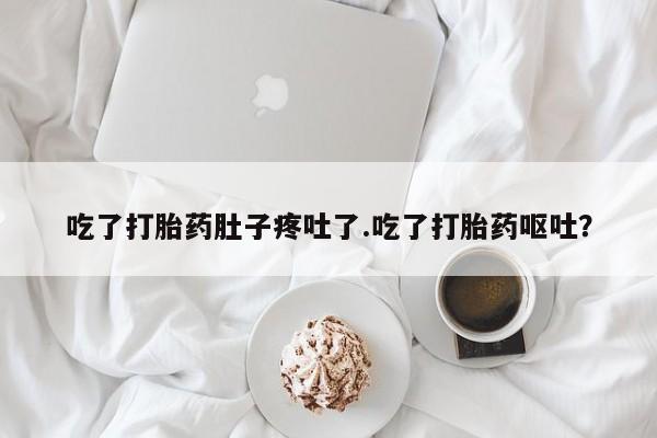 米非米索联系方式吃了打胎药肚子疼吐了.吃了打胎药呕吐？