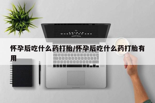 米非米索联系方式怀孕后吃什么药打胎/怀孕后吃什么药打胎有用