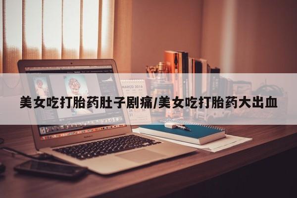 米非米索联系方式美女吃打胎药肚子剧痛/美女吃打胎药大出血