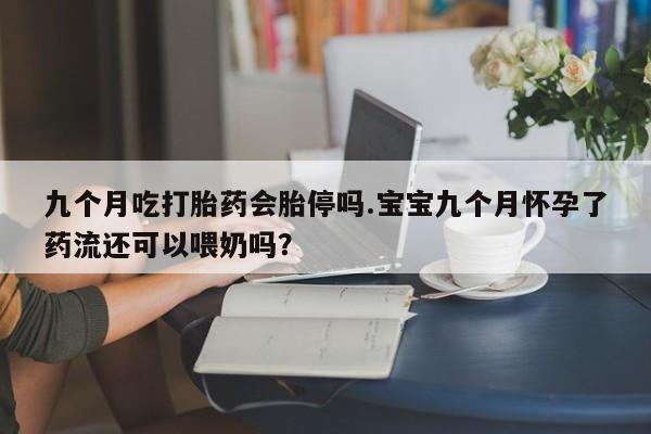 米非米索联系方式九个月吃打胎药会胎停吗.宝宝九个月怀孕了药流还可以喂奶吗？