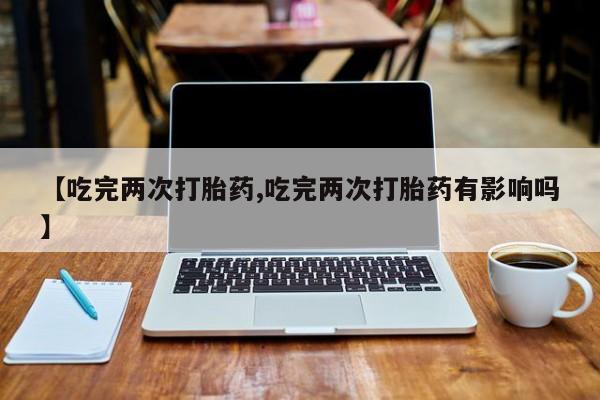 米非米索联系方式【吃完两次打胎药,吃完两次打胎药有影响吗】