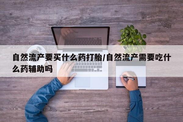 米非米索联系方式自然流产要买什么药打胎/自然流产需要吃什么药辅助吗