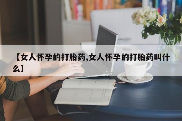 米非米索联系方式【女人怀孕的打胎药,女人怀孕的打胎药叫什么】