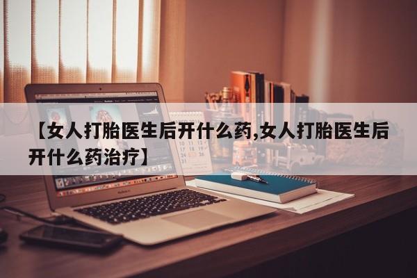 米非米索联系方式【女人打胎医生后开什么药,女人打胎医生后开什么药治疗】